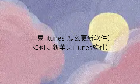 “苹果itunes怎么更新软件(如何更新苹果iTunes软件)